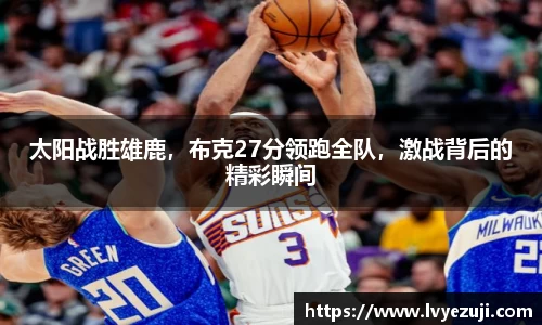 太阳战胜雄鹿，布克27分领跑全队，激战背后的精彩瞬间