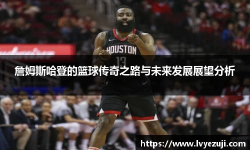 詹姆斯哈登的篮球传奇之路与未来发展展望分析