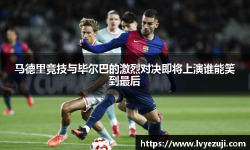 马德里竞技与毕尔巴的激烈对决即将上演谁能笑到最后