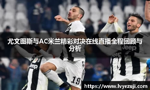 尤文图斯与AC米兰精彩对决在线直播全程回顾与分析