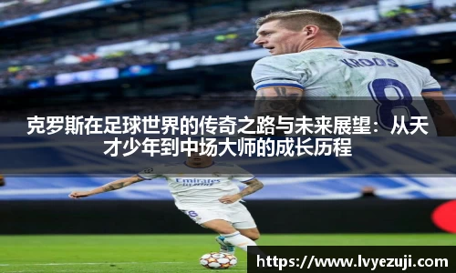 克罗斯在足球世界的传奇之路与未来展望：从天才少年到中场大师的成长历程