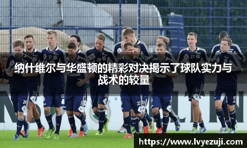 纳什维尔与华盛顿的精彩对决揭示了球队实力与战术的较量