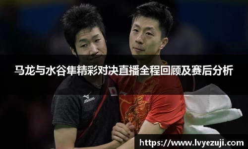 马龙与水谷隼精彩对决直播全程回顾及赛后分析